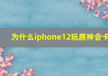 为什么iphone12玩原神会卡