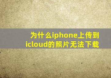 为什么iphone上传到icloud的照片无法下载