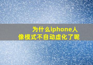 为什么iphone人像模式不自动虚化了呢