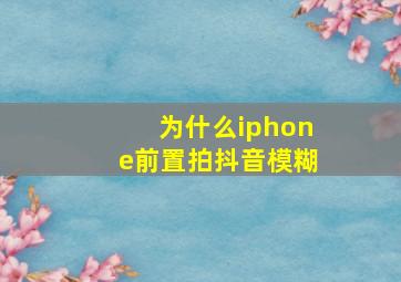 为什么iphone前置拍抖音模糊