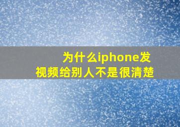 为什么iphone发视频给别人不是很清楚