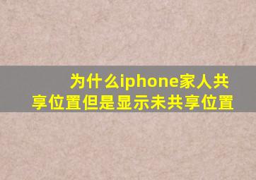 为什么iphone家人共享位置但是显示未共享位置