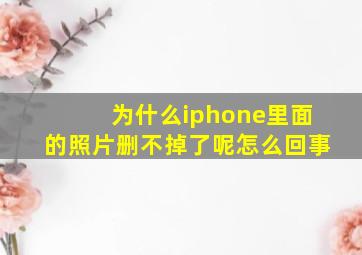 为什么iphone里面的照片删不掉了呢怎么回事