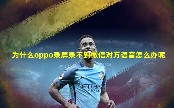 为什么oppo录屏录不到微信对方语音怎么办呢