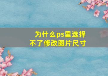 为什么ps里选择不了修改图片尺寸