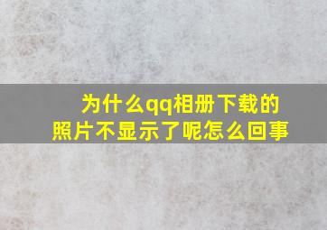 为什么qq相册下载的照片不显示了呢怎么回事