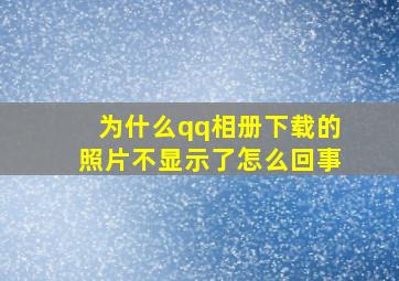 为什么qq相册下载的照片不显示了怎么回事