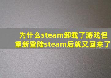 为什么steam卸载了游戏但重新登陆steam后就又回来了