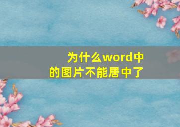 为什么word中的图片不能居中了