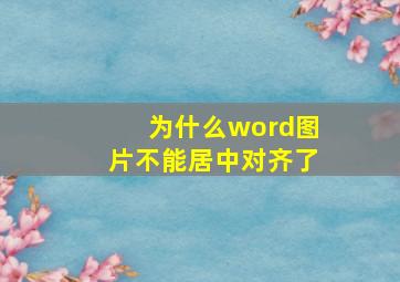 为什么word图片不能居中对齐了