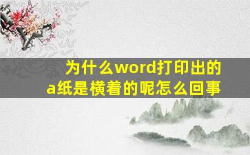 为什么word打印出的a纸是横着的呢怎么回事