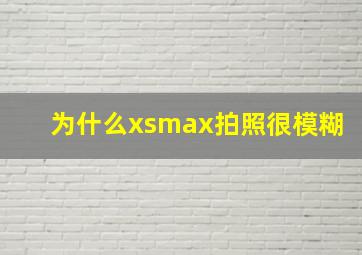 为什么xsmax拍照很模糊