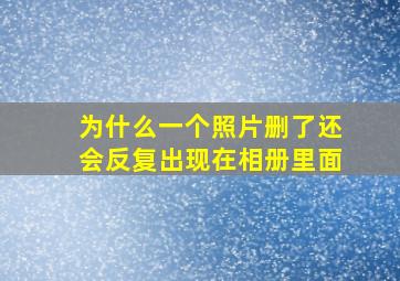 为什么一个照片删了还会反复出现在相册里面