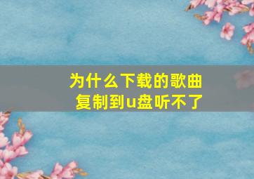 为什么下载的歌曲复制到u盘听不了