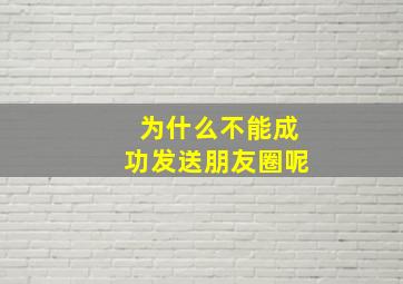 为什么不能成功发送朋友圈呢