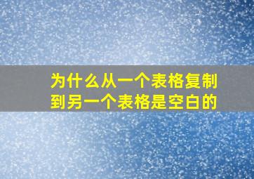 为什么从一个表格复制到另一个表格是空白的