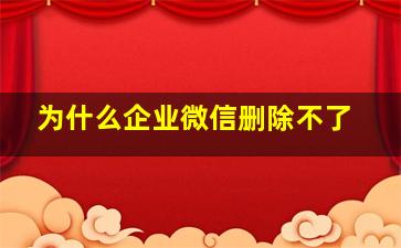 为什么企业微信删除不了