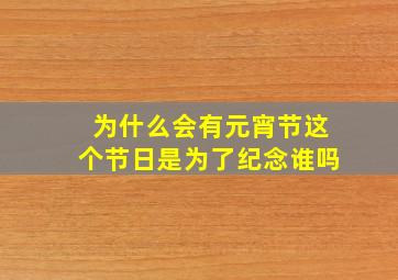 为什么会有元宵节这个节日是为了纪念谁吗