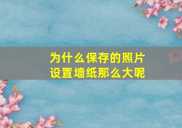 为什么保存的照片设置墙纸那么大呢