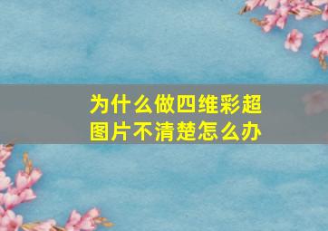 为什么做四维彩超图片不清楚怎么办