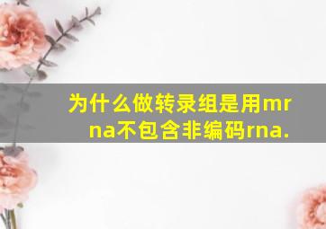 为什么做转录组是用mrna不包含非编码rna.