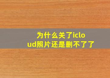 为什么关了icloud照片还是删不了了