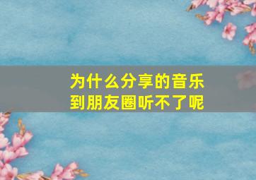 为什么分享的音乐到朋友圈听不了呢