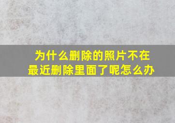 为什么删除的照片不在最近删除里面了呢怎么办