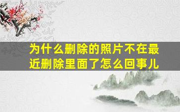 为什么删除的照片不在最近删除里面了怎么回事儿