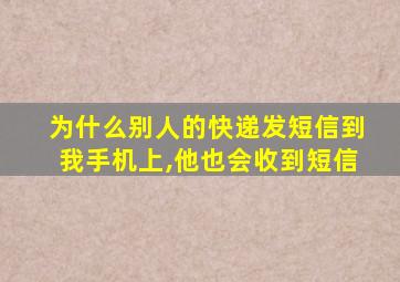 为什么别人的快递发短信到我手机上,他也会收到短信