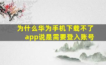 为什么华为手机下载不了app说是需要登入账号