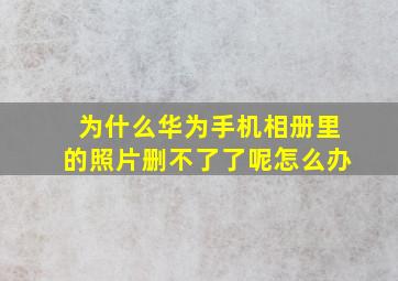 为什么华为手机相册里的照片删不了了呢怎么办