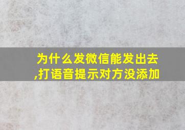 为什么发微信能发出去,打语音提示对方没添加