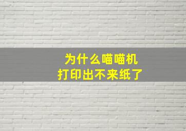 为什么喵喵机打印出不来纸了