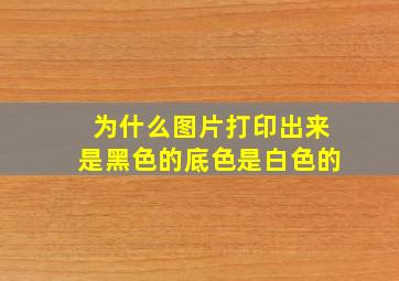 为什么图片打印出来是黑色的底色是白色的