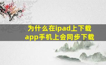 为什么在ipad上下载app手机上会同步下载