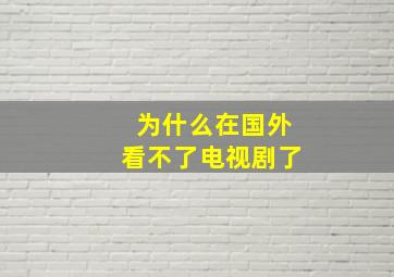 为什么在国外看不了电视剧了