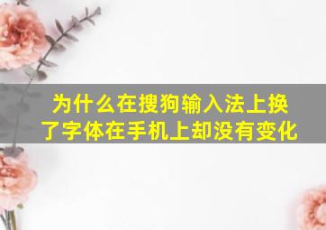 为什么在搜狗输入法上换了字体在手机上却没有变化