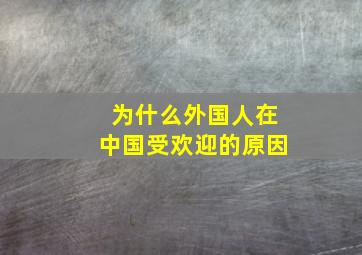 为什么外国人在中国受欢迎的原因