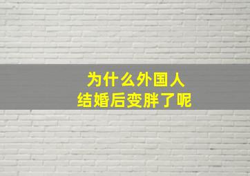 为什么外国人结婚后变胖了呢