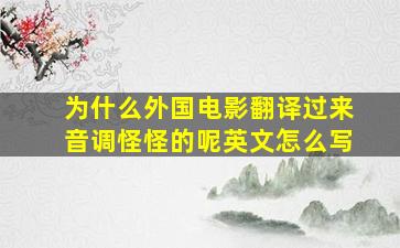 为什么外国电影翻译过来音调怪怪的呢英文怎么写