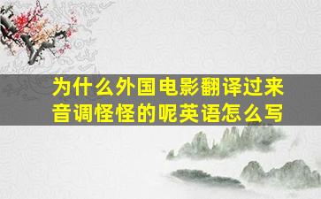 为什么外国电影翻译过来音调怪怪的呢英语怎么写