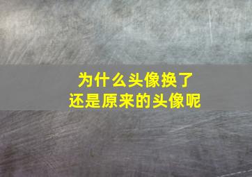 为什么头像换了还是原来的头像呢