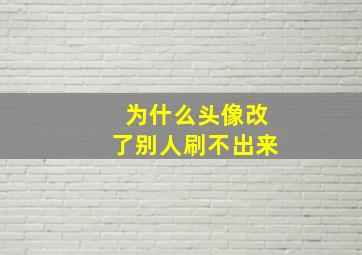 为什么头像改了别人刷不出来