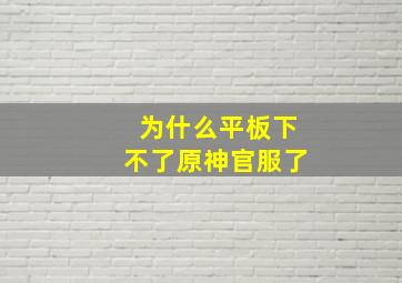 为什么平板下不了原神官服了