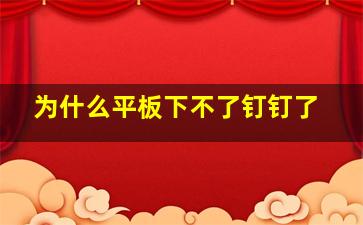 为什么平板下不了钉钉了