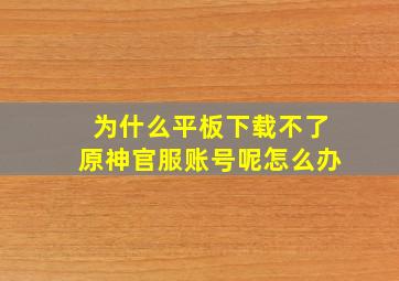 为什么平板下载不了原神官服账号呢怎么办