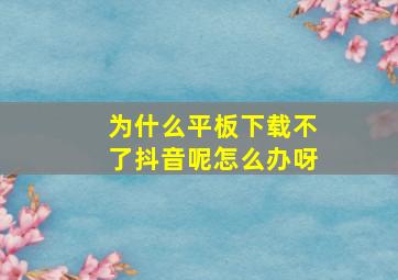 为什么平板下载不了抖音呢怎么办呀