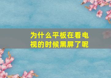 为什么平板在看电视的时候黑屏了呢