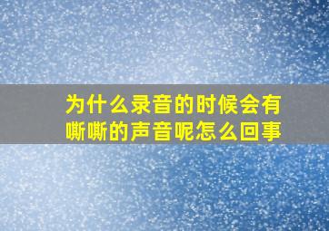 为什么录音的时候会有嘶嘶的声音呢怎么回事